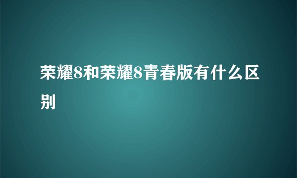 荣耀8和荣耀8青春版有什么区别