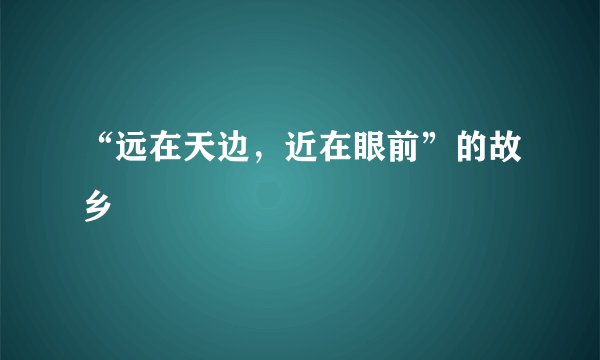 “远在天边，近在眼前”的故乡
