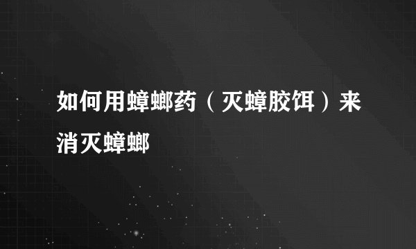 如何用蟑螂药(灭蟑胶饵)来消灭蟑螂