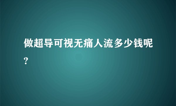 做超导可视无痛人流多少钱呢?
