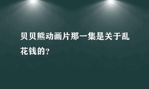 贝贝熊动画片那一集是关于乱花钱的？