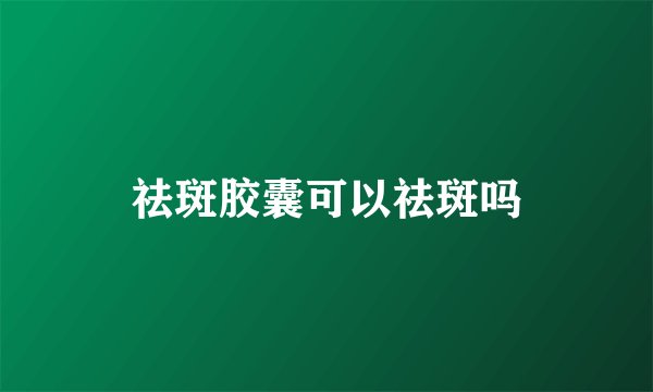 祛斑胶囊可以祛斑吗