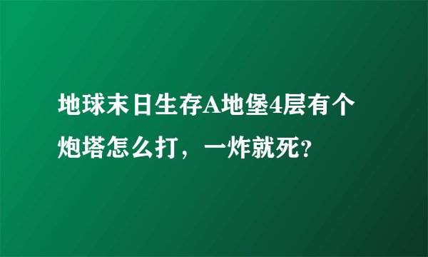 地球末日生存A地堡4层有个炮塔怎么打，一炸就死？