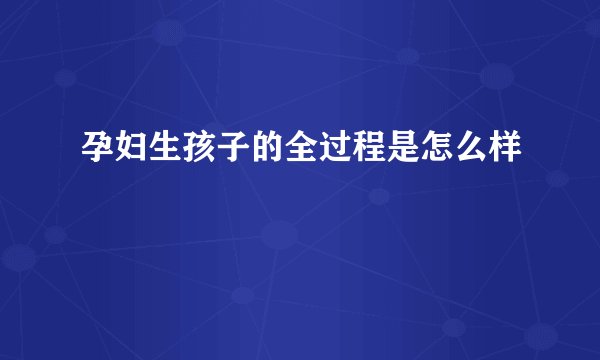 孕妇生孩子的全过程是怎么样
