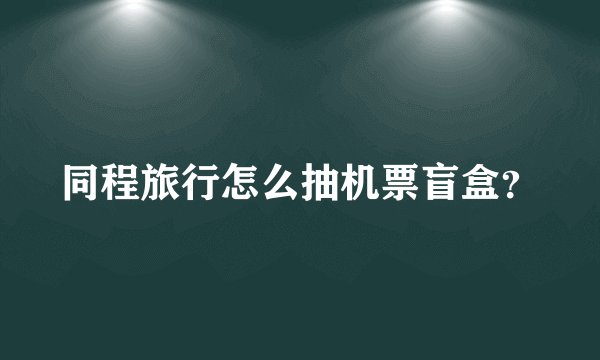 同程旅行怎么抽机票盲盒？