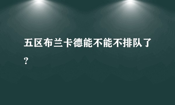 五区布兰卡德能不能不排队了？