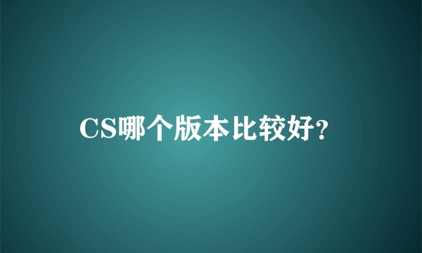 CS哪个版本比较好？