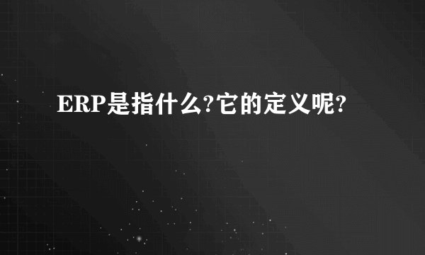 ERP是指什么?它的定义呢?