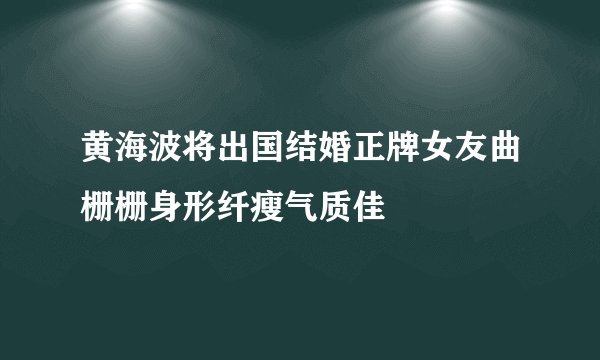 黄海波将出国结婚正牌女友曲栅栅身形纤瘦气质佳