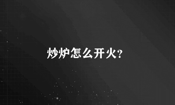 炒炉怎么开火？