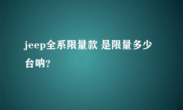 jeep全系限量款 是限量多少台呐？