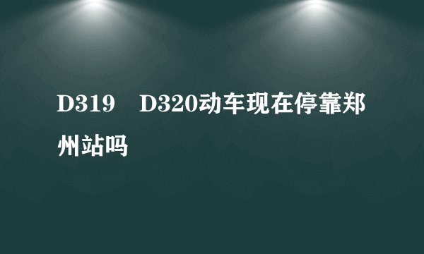 D319　D320动车现在停靠郑州站吗
