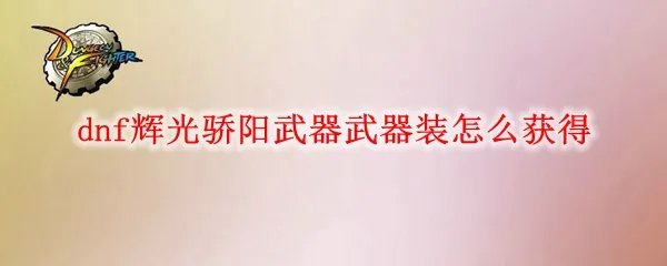 dnf辉光骄阳武器武器装扮怎么获得