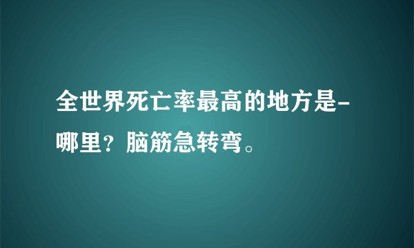 全世界死亡率最高的地方是-哪里？脑筋急转弯。