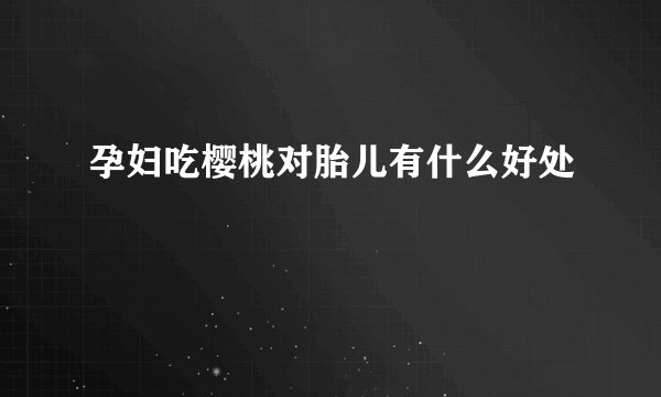 孕妇吃樱桃对胎儿有什么好处
