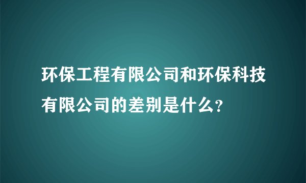 环保工程有限公司和环保科技有限公司的差别是什么?