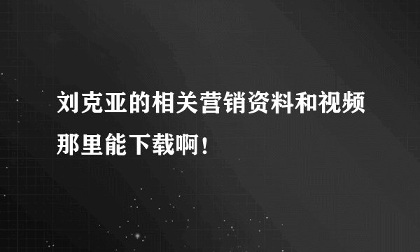 刘克亚的相关营销资料和视频那里能下载啊！