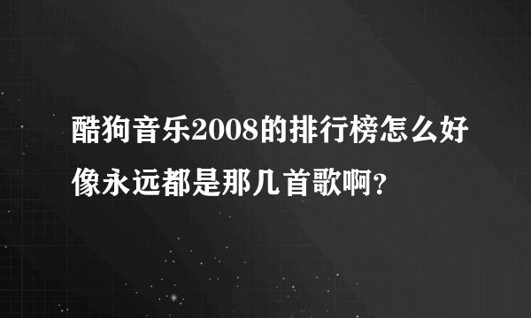 酷狗音乐2008的排行榜怎么好像永远都是那几首歌啊？