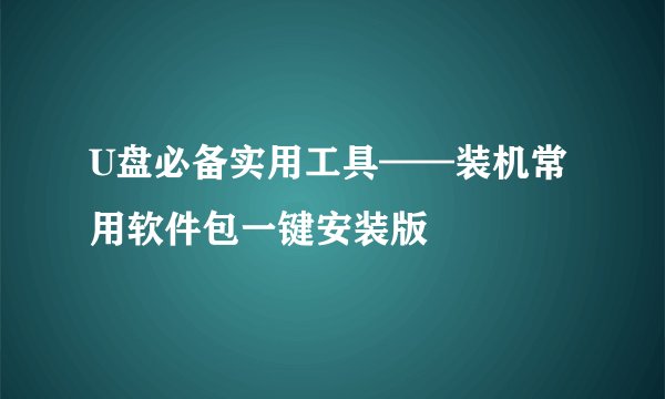 U盘必备实用工具——装机常用软件包一键安装版