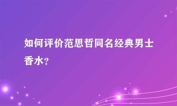 如何评价范思哲同名经典男士香水？