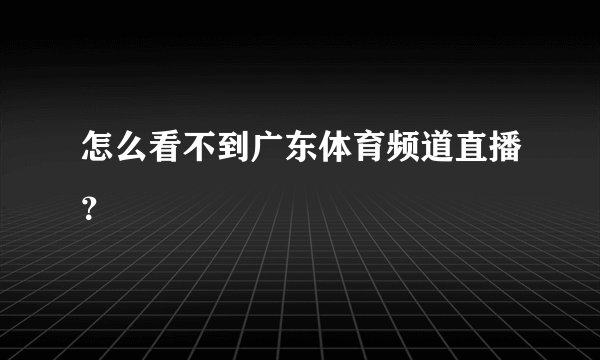 怎么看不到广东体育频道直播？