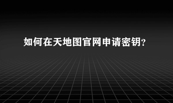如何在天地图官网申请密钥？