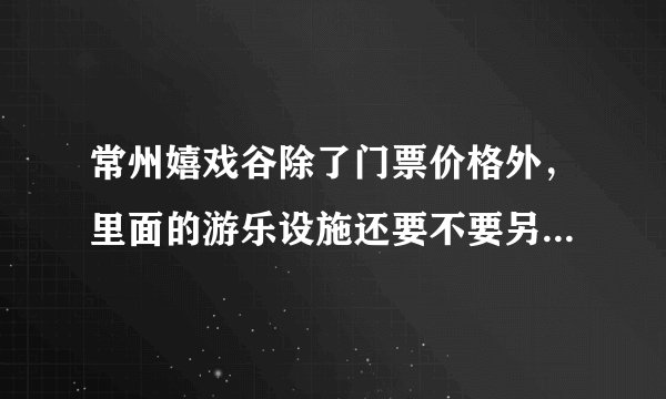 常州嬉戏谷除了门票价格外，里面的游乐设施还要不要另外出钱？