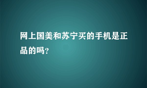 网上国美和苏宁买的手机是正品的吗？