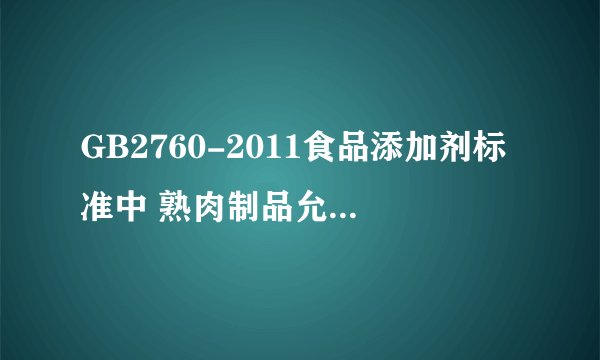 GB2760-2011食品添加剂标准中 熟肉制品允许的添加剂种类 及名称 谢谢。。