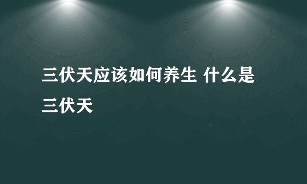 三伏天应该如何养生 什么是三伏天