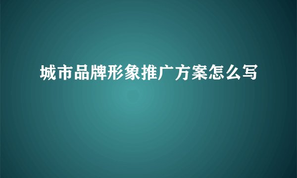 城市品牌形象推广方案怎么写