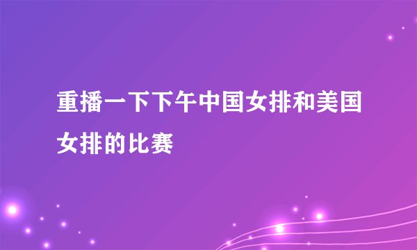 重播一下下午中国女排和美国女排的比赛