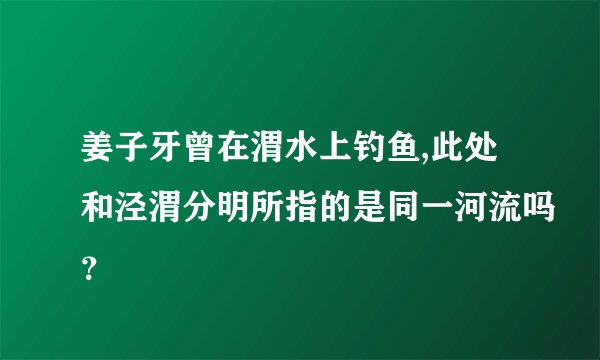 姜子牙曾在渭水上钓鱼,此处和泾渭分明所指的是同一河流吗？