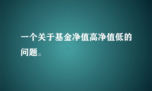 一个关于基金净值高净值低的问题。