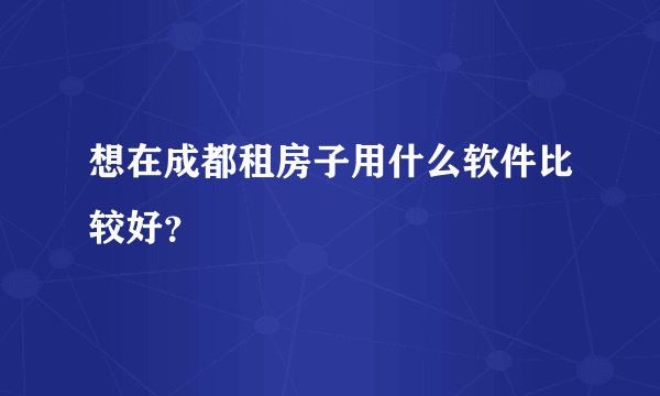 想在成都租房子用什么软件比较好?