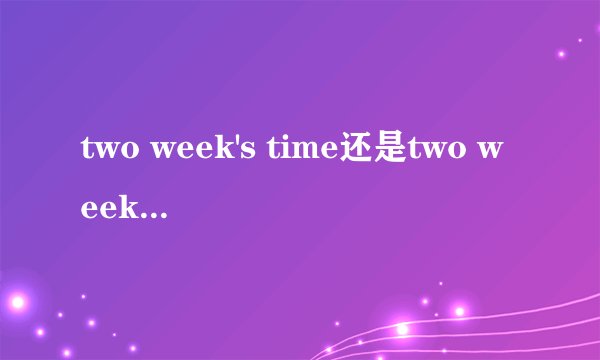 two week's time还是two weeks' time