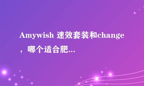 Amywish 速效套装和change，哪个适合肥胖症的人用？