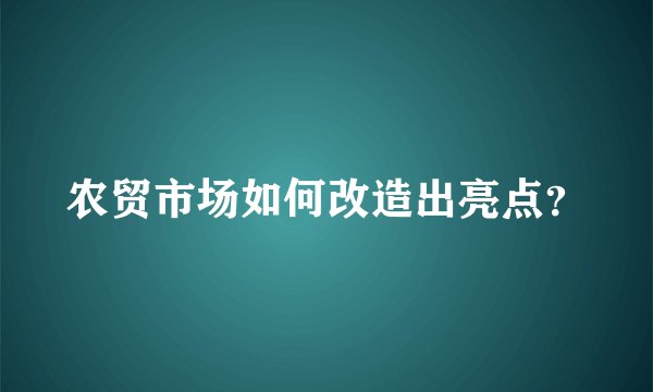 农贸市场如何改造出亮点?
