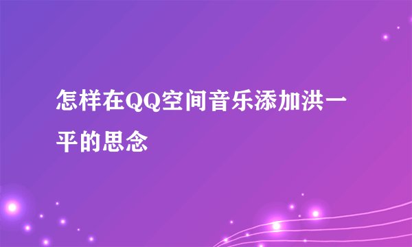 怎样在QQ空间音乐添加洪一平的思念