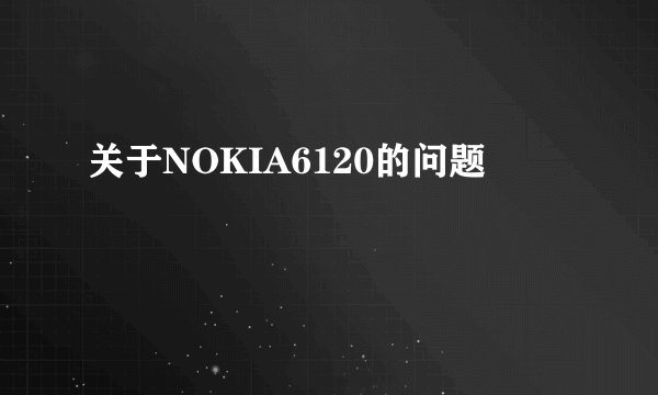 关于NOKIA6120的问题