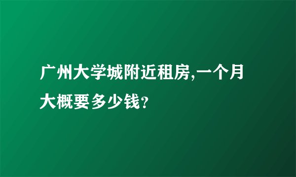 广州大学城附近租房,一个月大概要多少钱？