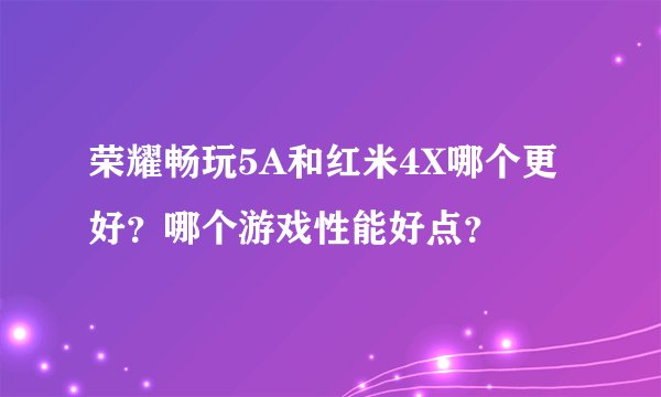 荣耀畅玩5A和红米4X哪个更好？哪个游戏性能好点？