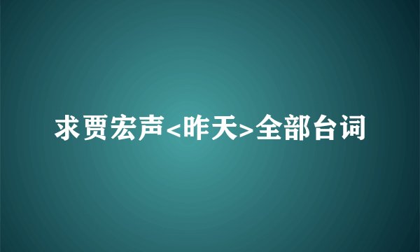求贾宏声<昨天>全部台词