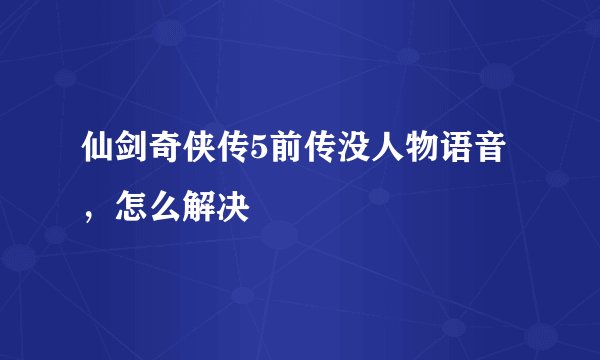 仙剑奇侠传5前传没人物语音，怎么解决