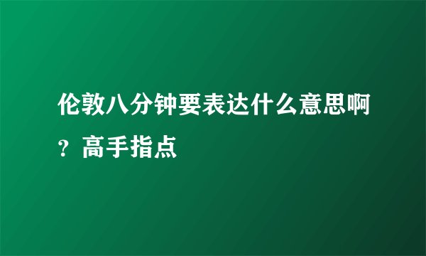 伦敦八分钟要表达什么意思啊？高手指点