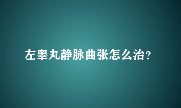 左睾丸静脉曲张怎么治？