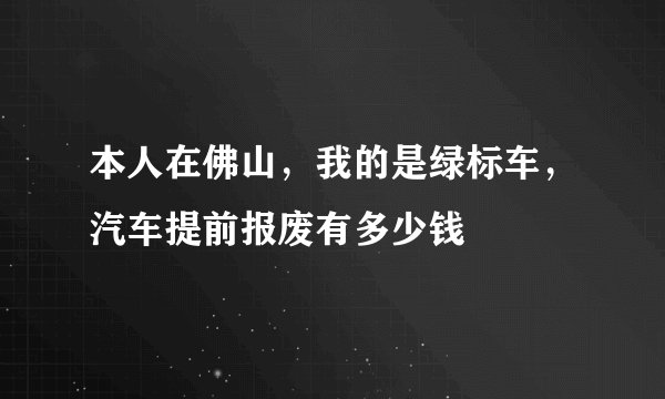 本人在佛山，我的是绿标车，汽车提前报废有多少钱