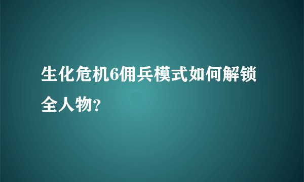 生化危机6佣兵模式如何解锁全人物？