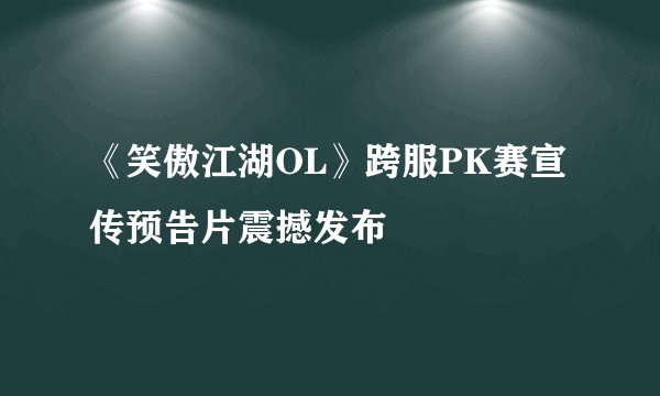 《笑傲江湖OL》跨服PK赛宣传预告片震撼发布