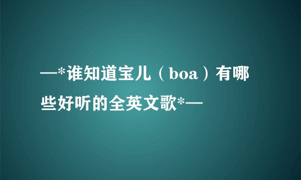 —*谁知道宝儿(boa)有哪些好听的全英文歌*—